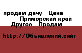 продам дачу › Цена ­ 450 000 - Приморский край Другое » Продам   